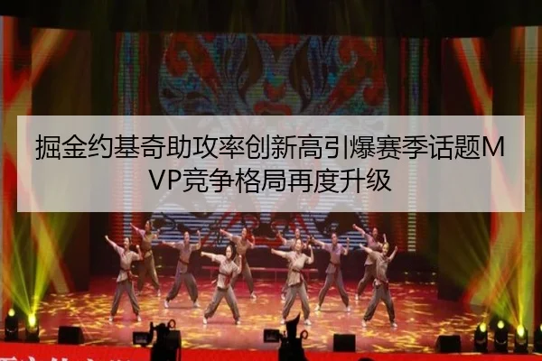 掘金约基奇助攻率创新高引爆赛季话题MVP竞争格局再度升级