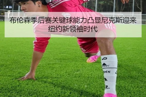 布伦森季后赛关键球能力凸显尼克斯迎来纽约新领袖时代