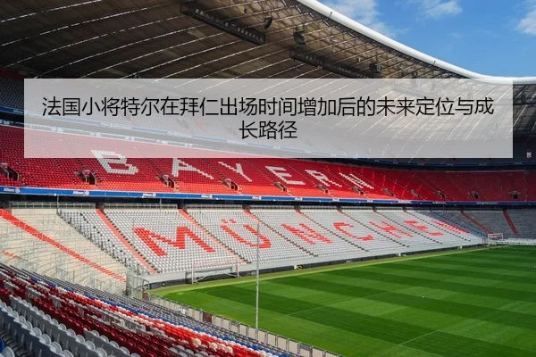 法国小将特尔在拜仁出场时间增加后的未来定位与成长路径