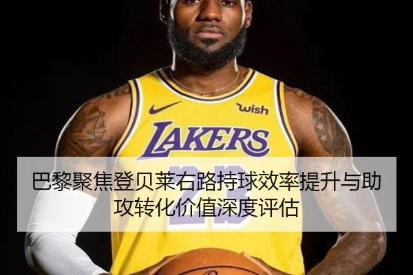 巴黎聚焦登贝莱右路持球效率提升与助攻转化价值深度评估（kaiyun）