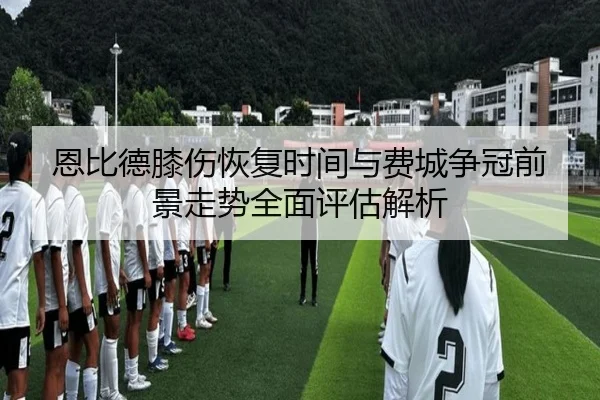 恩比德膝伤恢复时间与费城争冠前景走势全面评估解析 | kaiyun