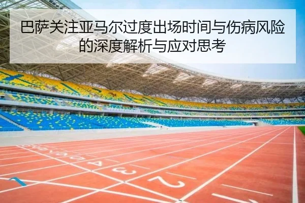 巴萨关注亚马尔过度出场时间与伤病风险的深度解析与应对思考 - kaiyun