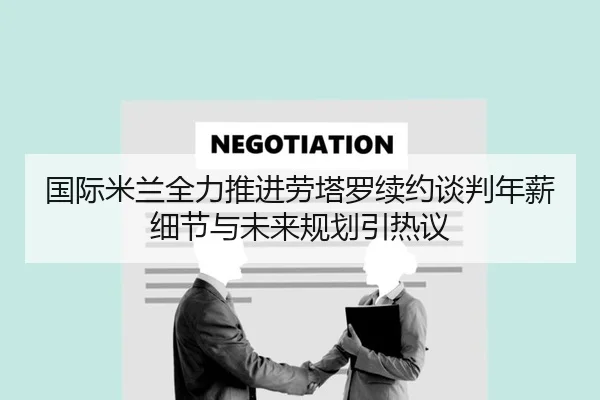 国际米兰全力推进劳塔罗续约谈判年薪细节与未来规划引热议 - kaiyun