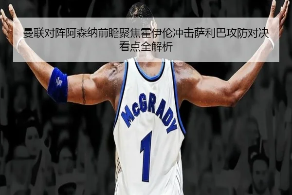 曼联对阵阿森纳前瞻聚焦霍伊伦冲击萨利巴攻防对决看点全解析 - kaiyun