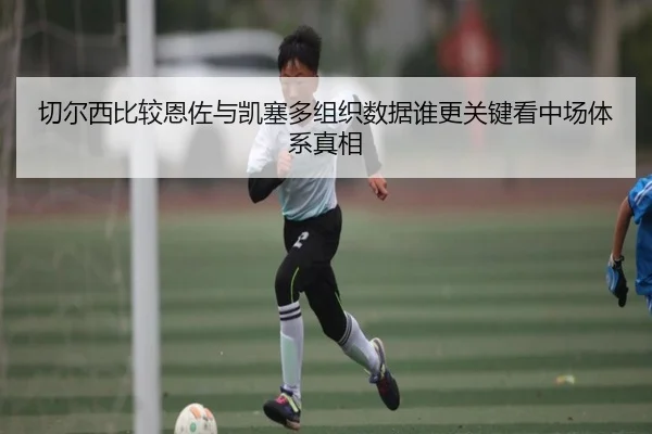 切尔西比较恩佐与凯塞多组织数据谁更关键看中场体系真相