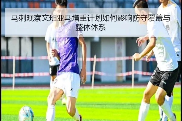 马刺观察文班亚马增重计划如何影响防守覆盖与整体体系