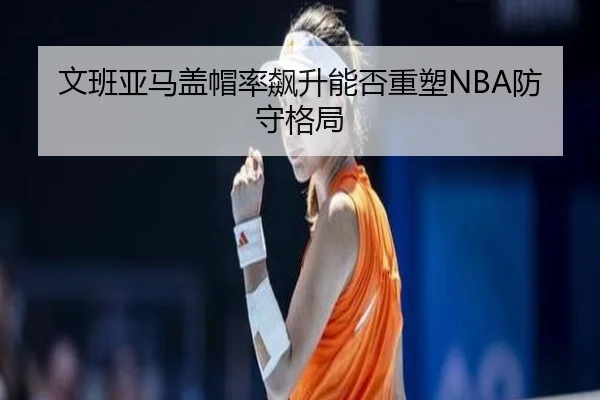 文班亚马盖帽率飙升能否重塑NBA防守格局 | kaiyun